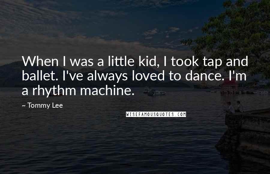 Tommy Lee Quotes: When I was a little kid, I took tap and ballet. I've always loved to dance. I'm a rhythm machine.