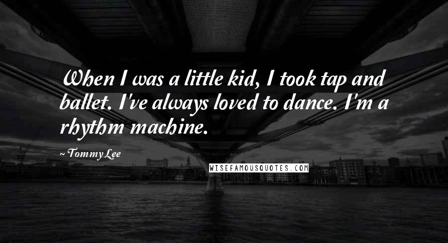 Tommy Lee Quotes: When I was a little kid, I took tap and ballet. I've always loved to dance. I'm a rhythm machine.