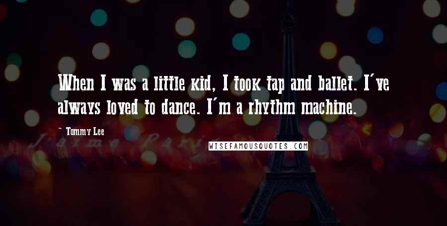 Tommy Lee Quotes: When I was a little kid, I took tap and ballet. I've always loved to dance. I'm a rhythm machine.