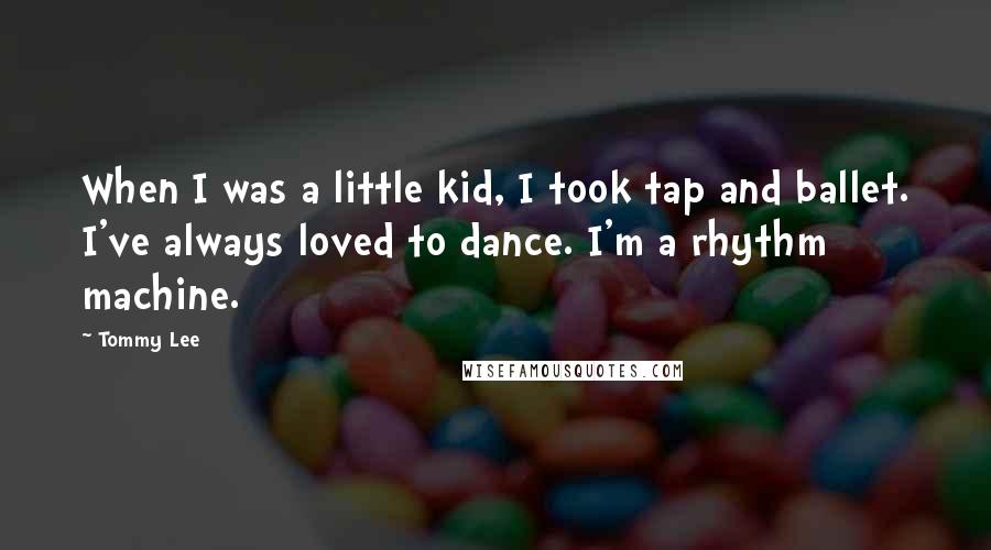 Tommy Lee Quotes: When I was a little kid, I took tap and ballet. I've always loved to dance. I'm a rhythm machine.