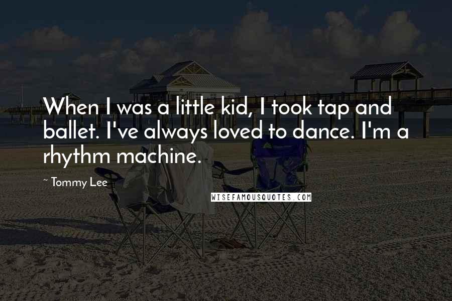 Tommy Lee Quotes: When I was a little kid, I took tap and ballet. I've always loved to dance. I'm a rhythm machine.