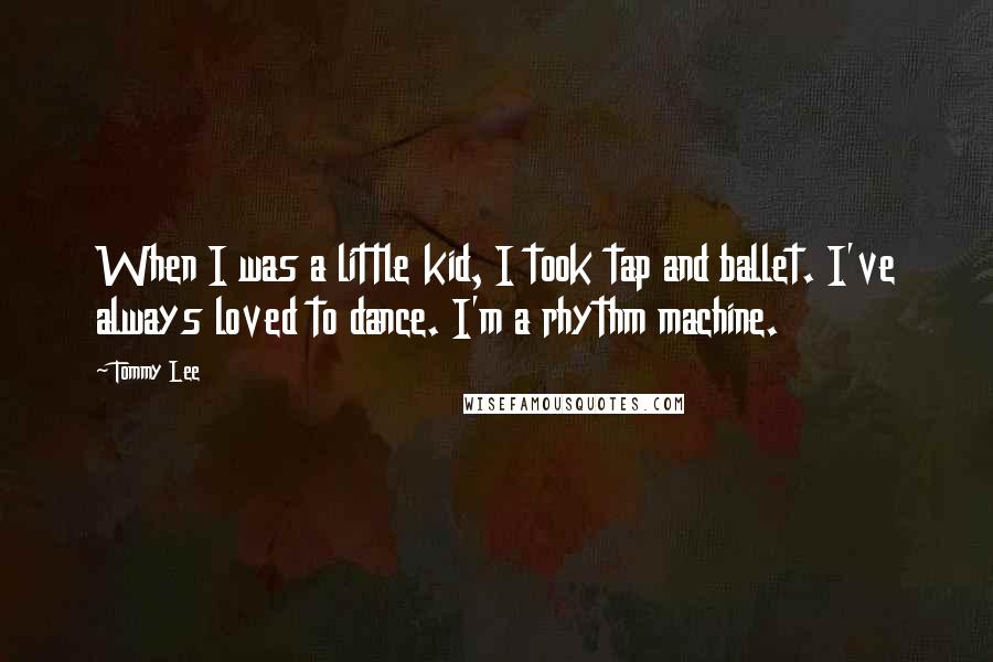 Tommy Lee Quotes: When I was a little kid, I took tap and ballet. I've always loved to dance. I'm a rhythm machine.