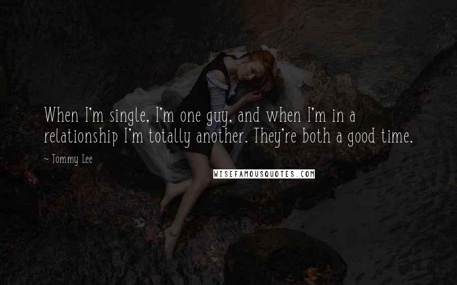 Tommy Lee Quotes: When I'm single, I'm one guy, and when I'm in a relationship I'm totally another. They're both a good time.