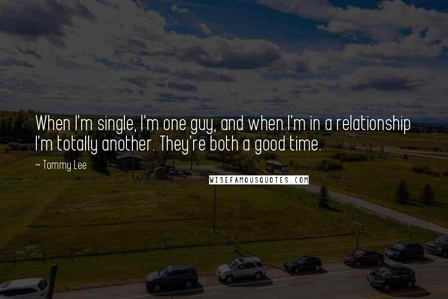 Tommy Lee Quotes: When I'm single, I'm one guy, and when I'm in a relationship I'm totally another. They're both a good time.