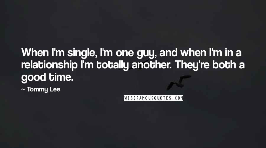 Tommy Lee Quotes: When I'm single, I'm one guy, and when I'm in a relationship I'm totally another. They're both a good time.