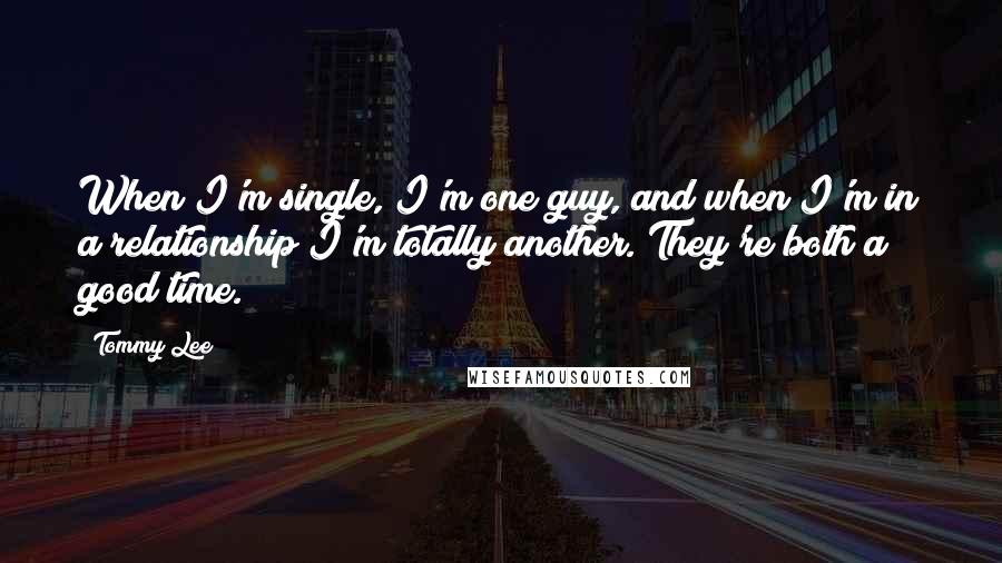 Tommy Lee Quotes: When I'm single, I'm one guy, and when I'm in a relationship I'm totally another. They're both a good time.