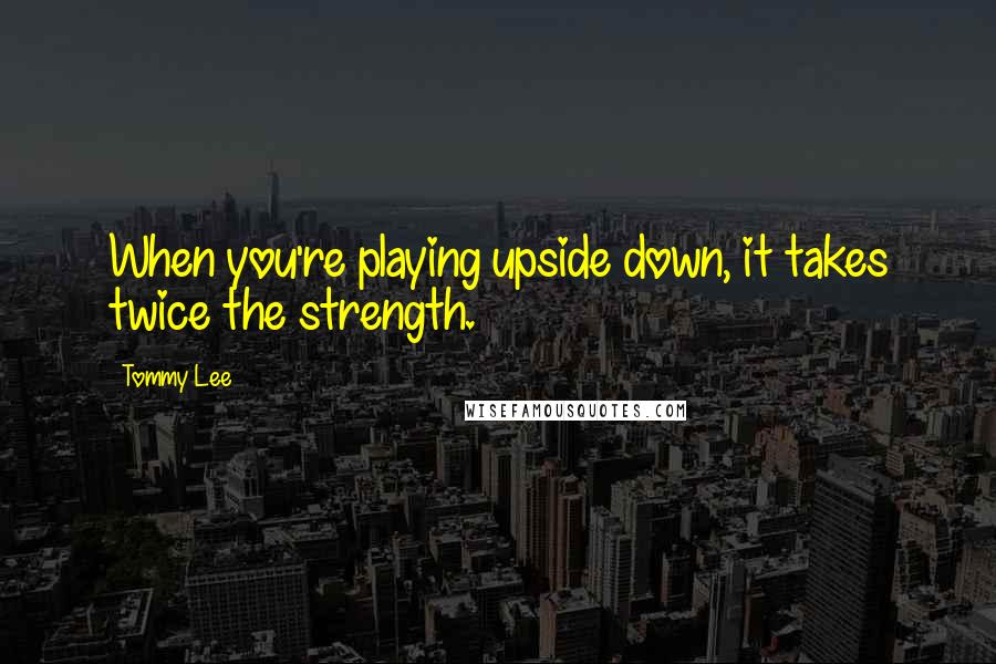 Tommy Lee Quotes: When you're playing upside down, it takes twice the strength.