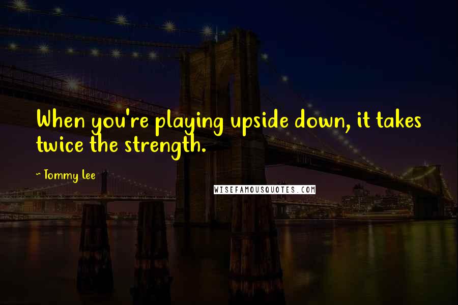 Tommy Lee Quotes: When you're playing upside down, it takes twice the strength.