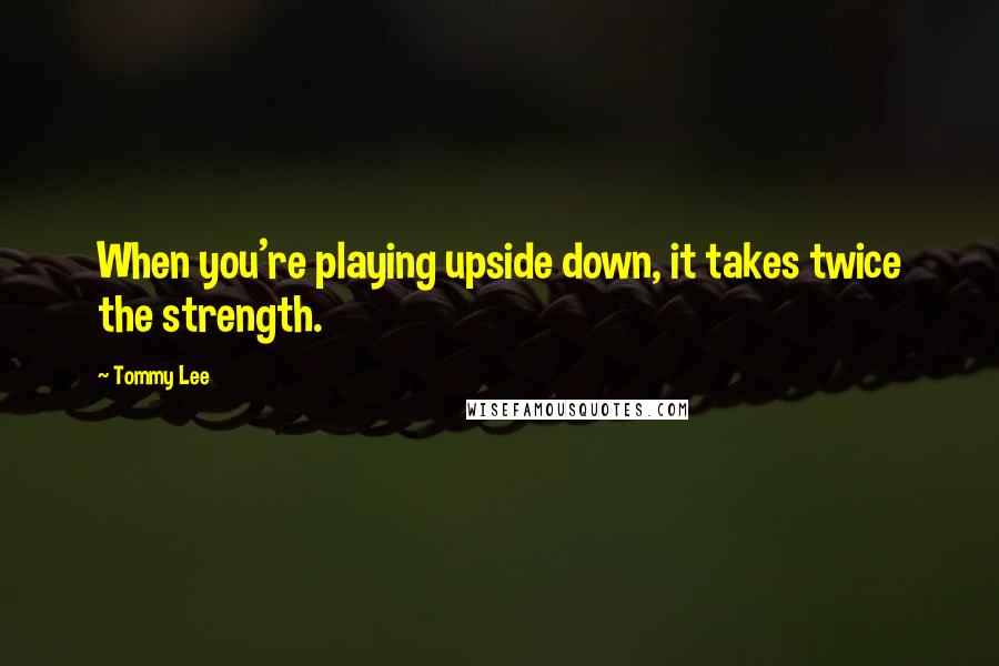 Tommy Lee Quotes: When you're playing upside down, it takes twice the strength.