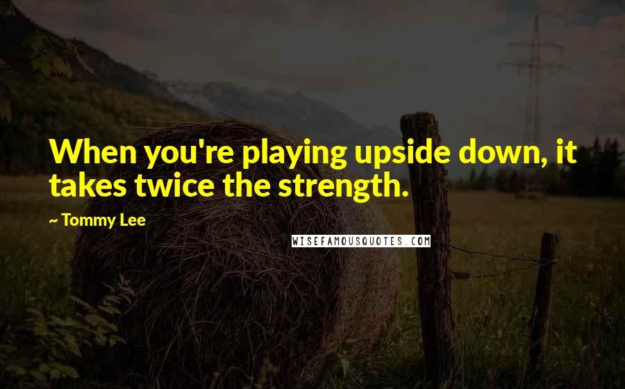 Tommy Lee Quotes: When you're playing upside down, it takes twice the strength.