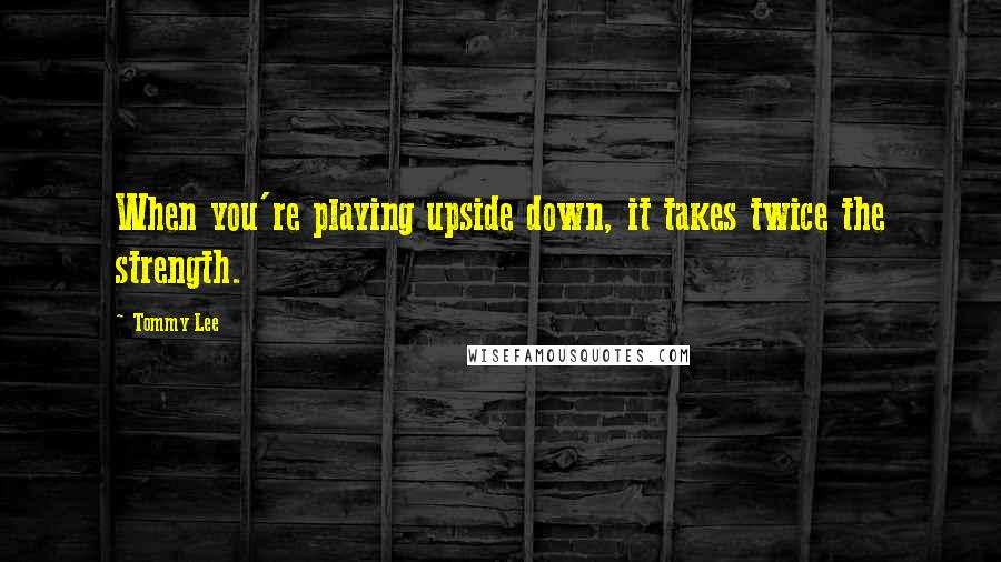 Tommy Lee Quotes: When you're playing upside down, it takes twice the strength.