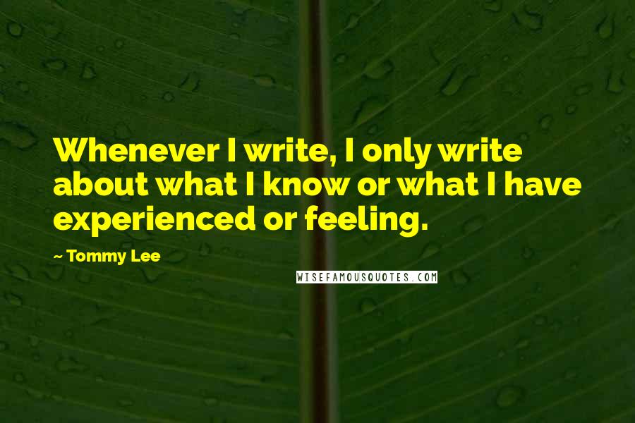 Tommy Lee Quotes: Whenever I write, I only write about what I know or what I have experienced or feeling.