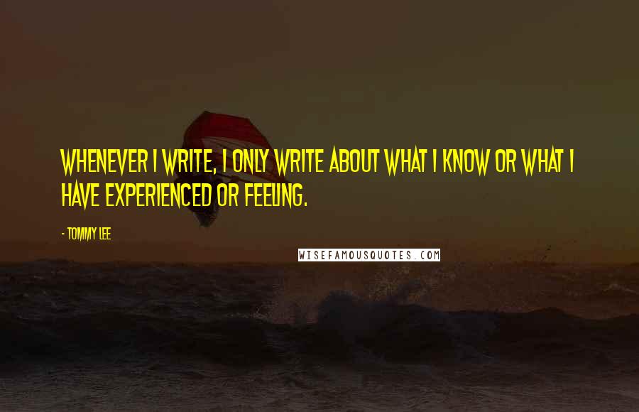 Tommy Lee Quotes: Whenever I write, I only write about what I know or what I have experienced or feeling.