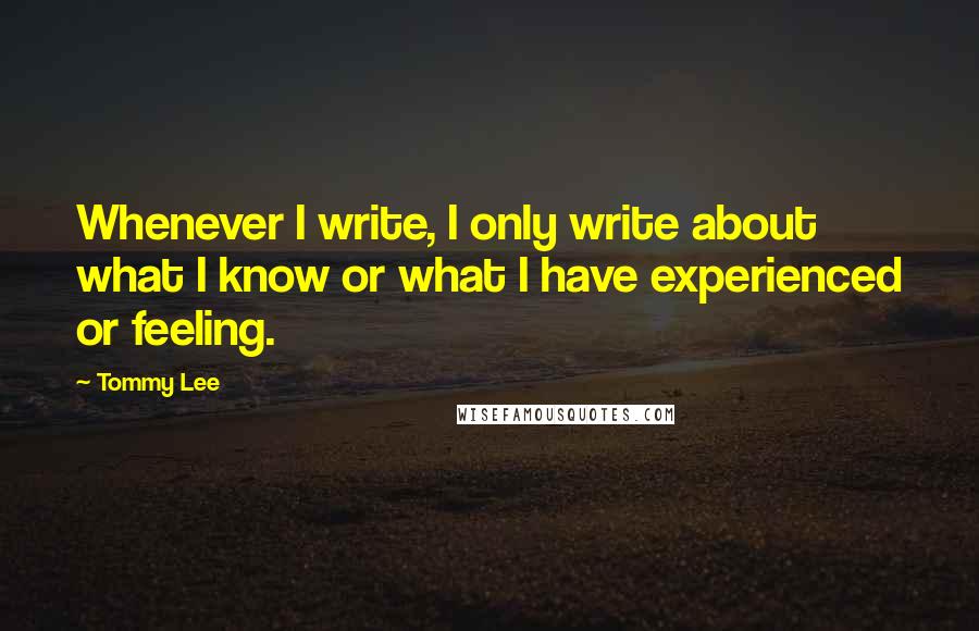 Tommy Lee Quotes: Whenever I write, I only write about what I know or what I have experienced or feeling.