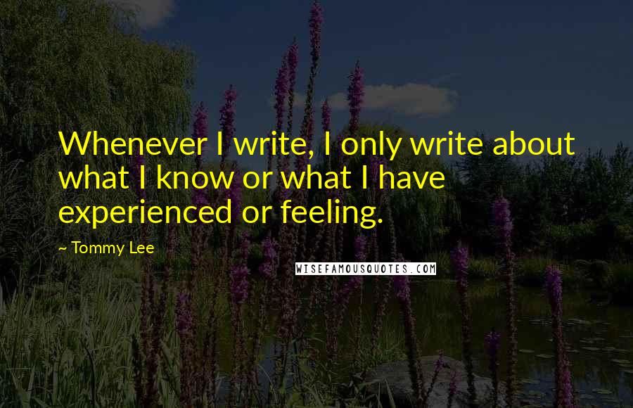 Tommy Lee Quotes: Whenever I write, I only write about what I know or what I have experienced or feeling.