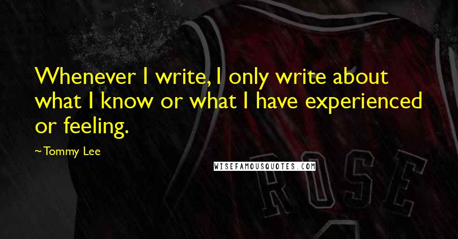 Tommy Lee Quotes: Whenever I write, I only write about what I know or what I have experienced or feeling.