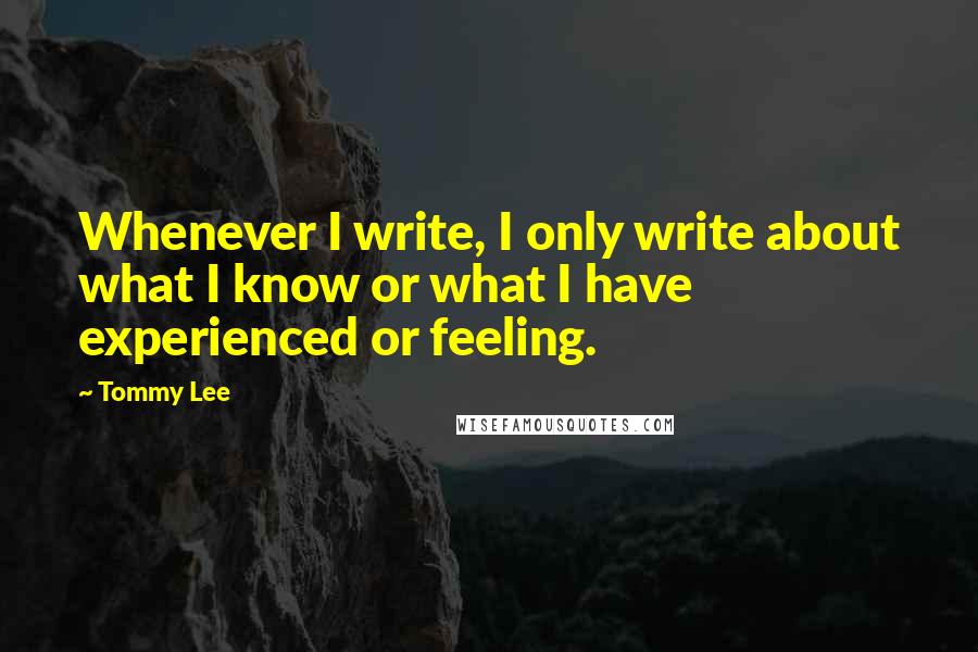 Tommy Lee Quotes: Whenever I write, I only write about what I know or what I have experienced or feeling.