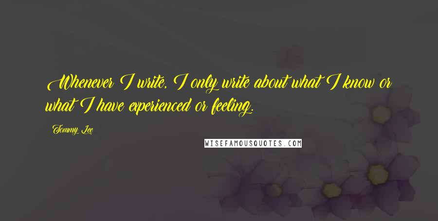 Tommy Lee Quotes: Whenever I write, I only write about what I know or what I have experienced or feeling.