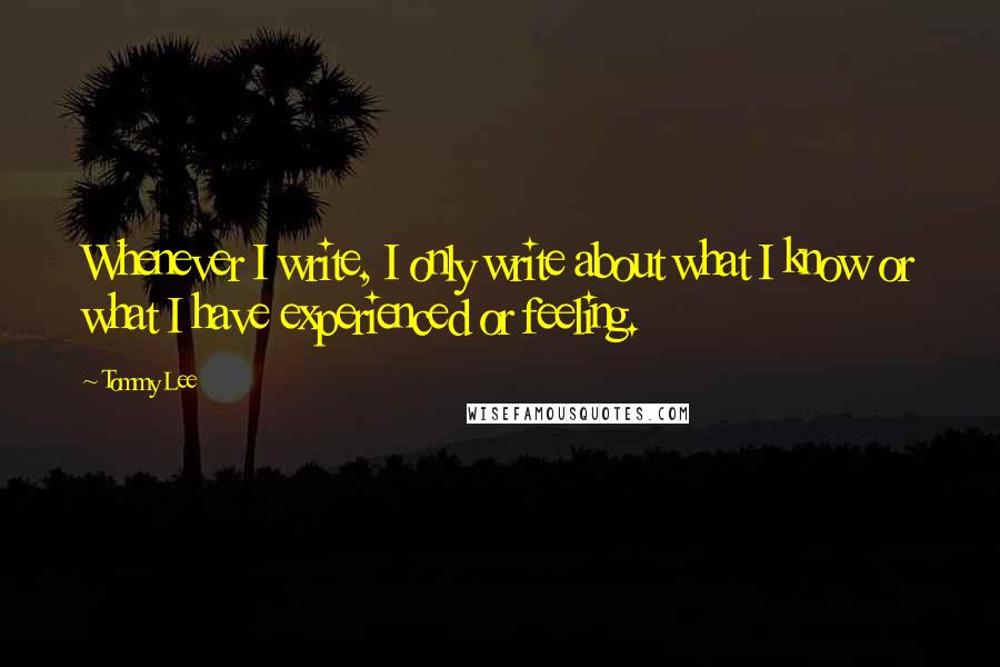 Tommy Lee Quotes: Whenever I write, I only write about what I know or what I have experienced or feeling.