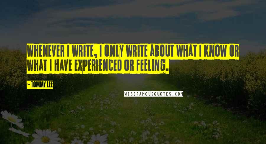 Tommy Lee Quotes: Whenever I write, I only write about what I know or what I have experienced or feeling.