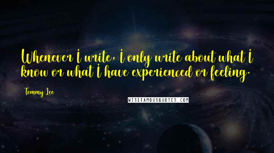 Tommy Lee Quotes: Whenever I write, I only write about what I know or what I have experienced or feeling.