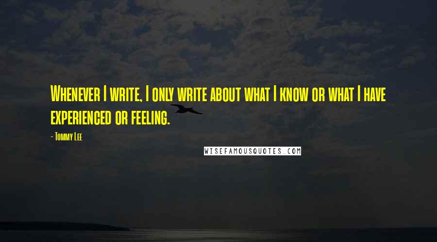 Tommy Lee Quotes: Whenever I write, I only write about what I know or what I have experienced or feeling.