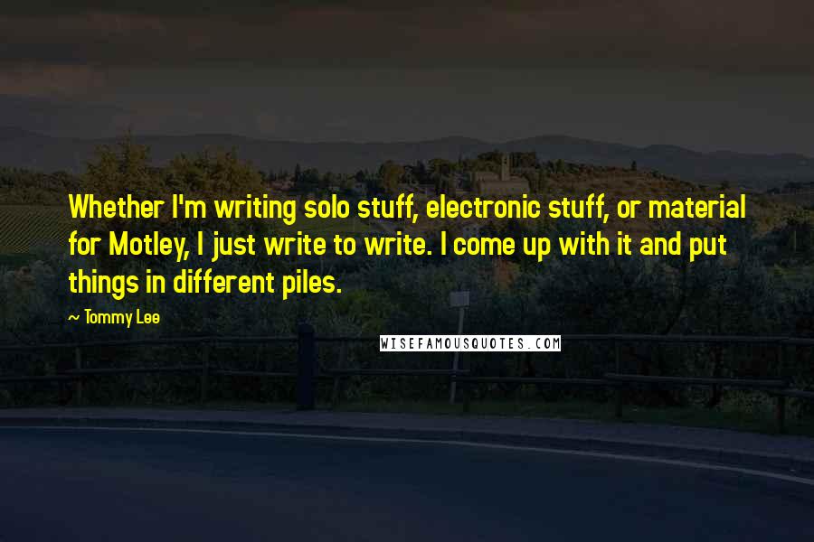 Tommy Lee Quotes: Whether I'm writing solo stuff, electronic stuff, or material for Motley, I just write to write. I come up with it and put things in different piles.