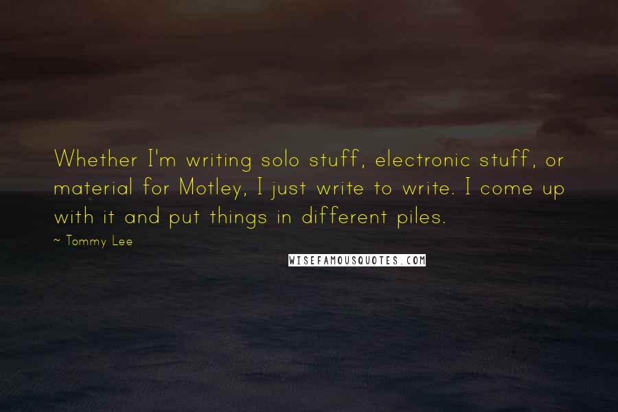 Tommy Lee Quotes: Whether I'm writing solo stuff, electronic stuff, or material for Motley, I just write to write. I come up with it and put things in different piles.