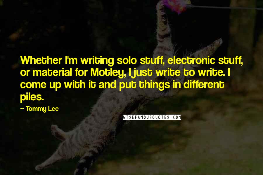 Tommy Lee Quotes: Whether I'm writing solo stuff, electronic stuff, or material for Motley, I just write to write. I come up with it and put things in different piles.