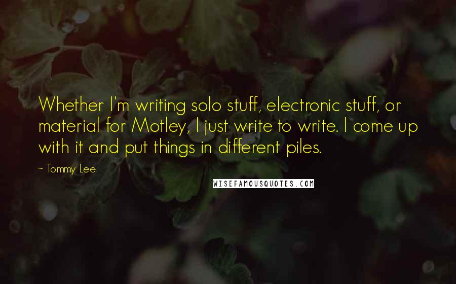 Tommy Lee Quotes: Whether I'm writing solo stuff, electronic stuff, or material for Motley, I just write to write. I come up with it and put things in different piles.