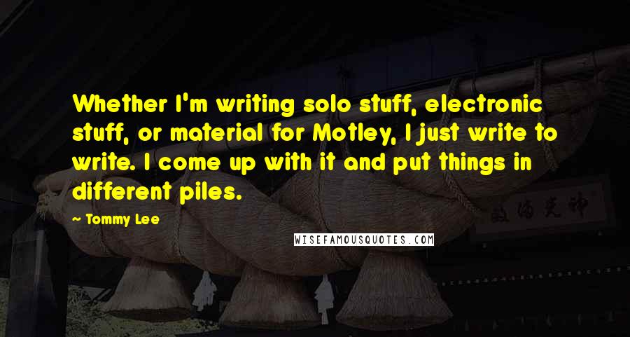 Tommy Lee Quotes: Whether I'm writing solo stuff, electronic stuff, or material for Motley, I just write to write. I come up with it and put things in different piles.