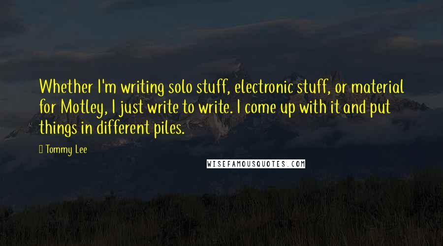 Tommy Lee Quotes: Whether I'm writing solo stuff, electronic stuff, or material for Motley, I just write to write. I come up with it and put things in different piles.