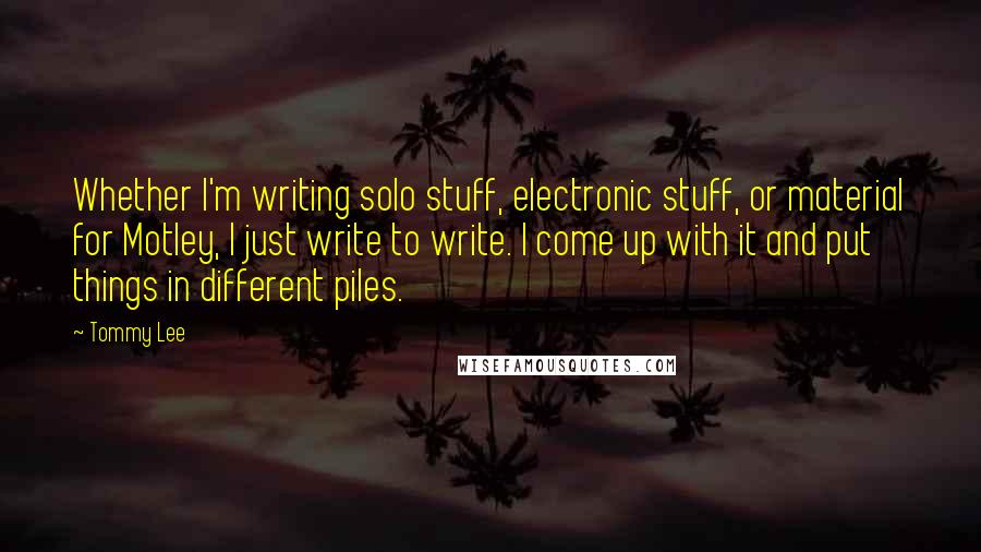 Tommy Lee Quotes: Whether I'm writing solo stuff, electronic stuff, or material for Motley, I just write to write. I come up with it and put things in different piles.