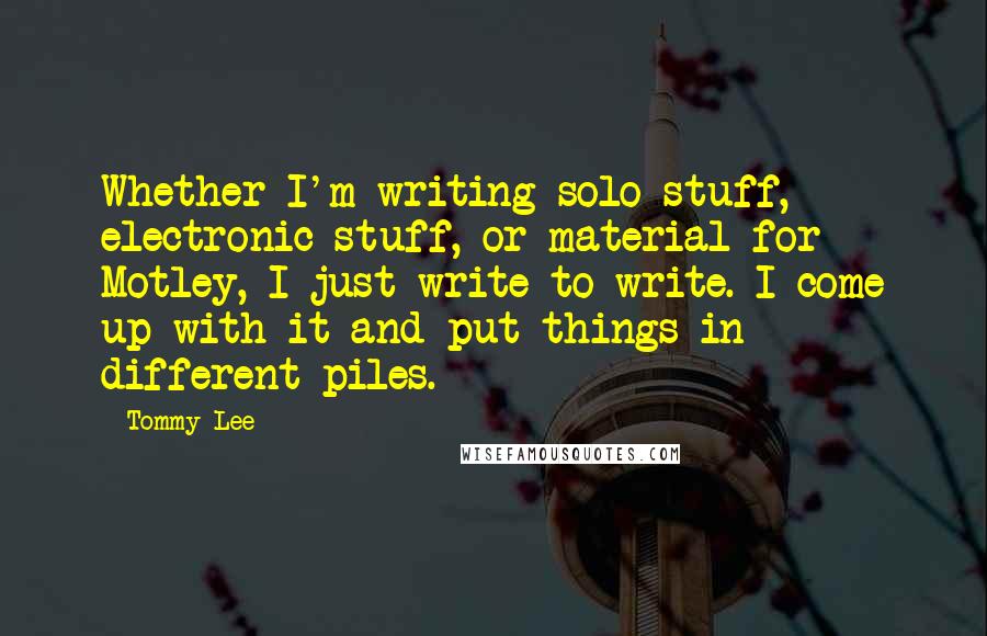 Tommy Lee Quotes: Whether I'm writing solo stuff, electronic stuff, or material for Motley, I just write to write. I come up with it and put things in different piles.