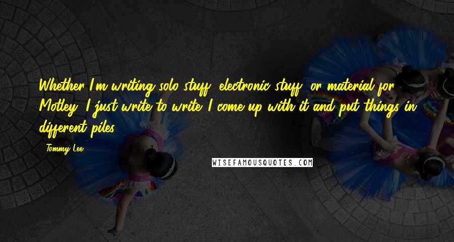 Tommy Lee Quotes: Whether I'm writing solo stuff, electronic stuff, or material for Motley, I just write to write. I come up with it and put things in different piles.