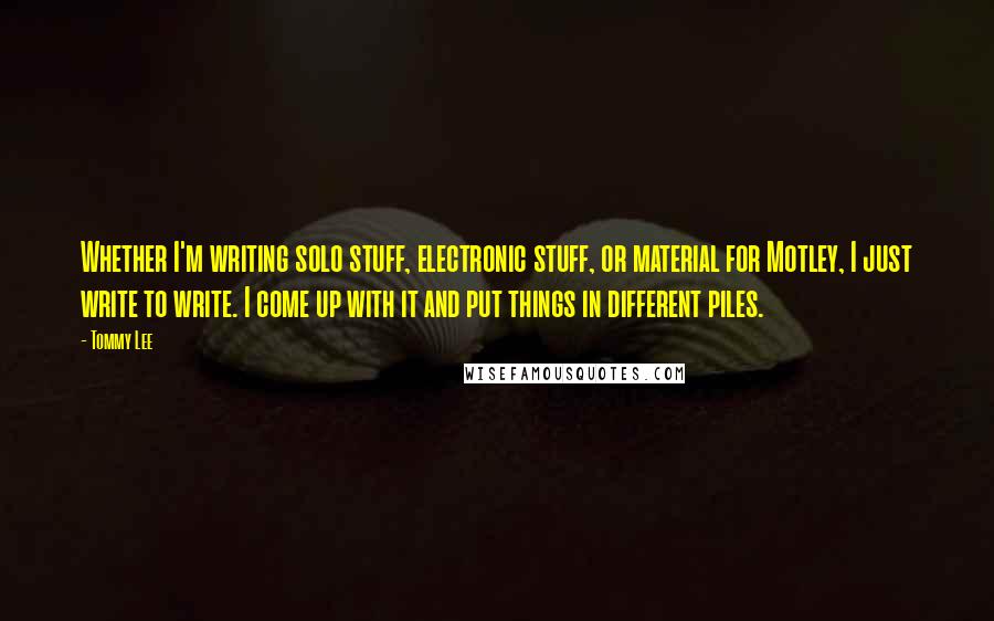 Tommy Lee Quotes: Whether I'm writing solo stuff, electronic stuff, or material for Motley, I just write to write. I come up with it and put things in different piles.