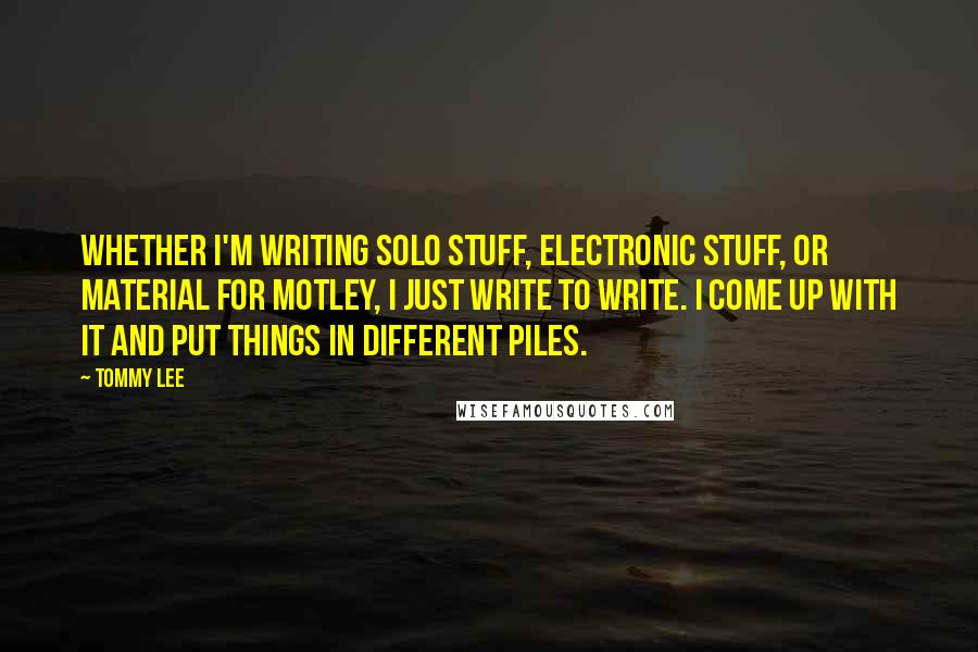 Tommy Lee Quotes: Whether I'm writing solo stuff, electronic stuff, or material for Motley, I just write to write. I come up with it and put things in different piles.