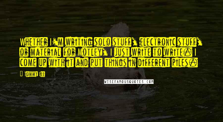 Tommy Lee Quotes: Whether I'm writing solo stuff, electronic stuff, or material for Motley, I just write to write. I come up with it and put things in different piles.