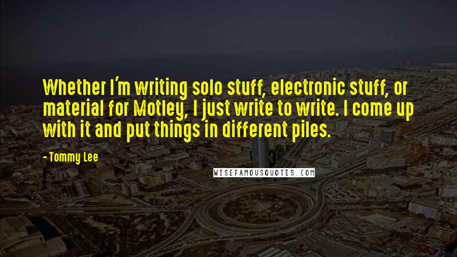 Tommy Lee Quotes: Whether I'm writing solo stuff, electronic stuff, or material for Motley, I just write to write. I come up with it and put things in different piles.