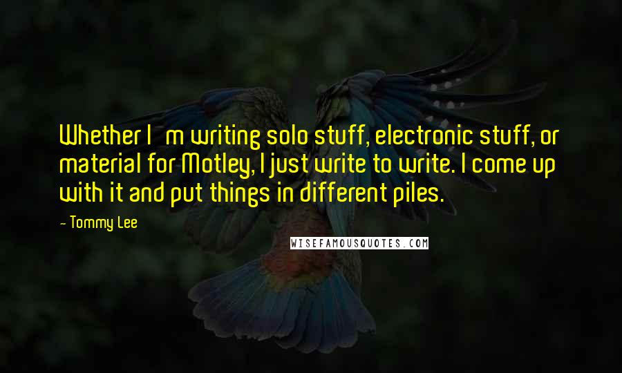 Tommy Lee Quotes: Whether I'm writing solo stuff, electronic stuff, or material for Motley, I just write to write. I come up with it and put things in different piles.