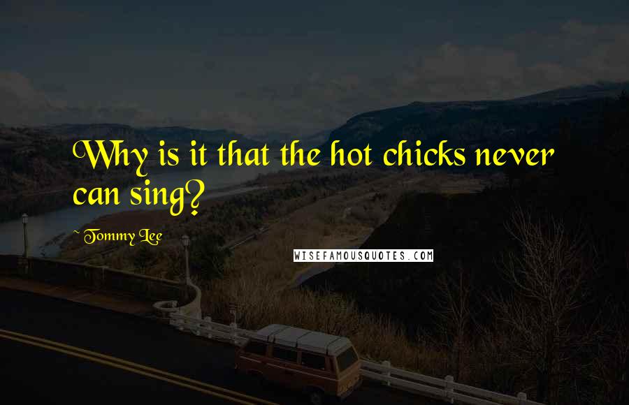 Tommy Lee Quotes: Why is it that the hot chicks never can sing?