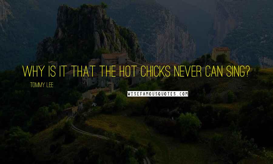 Tommy Lee Quotes: Why is it that the hot chicks never can sing?