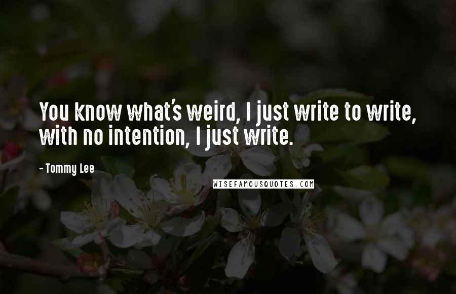 Tommy Lee Quotes: You know what's weird, I just write to write, with no intention, I just write.