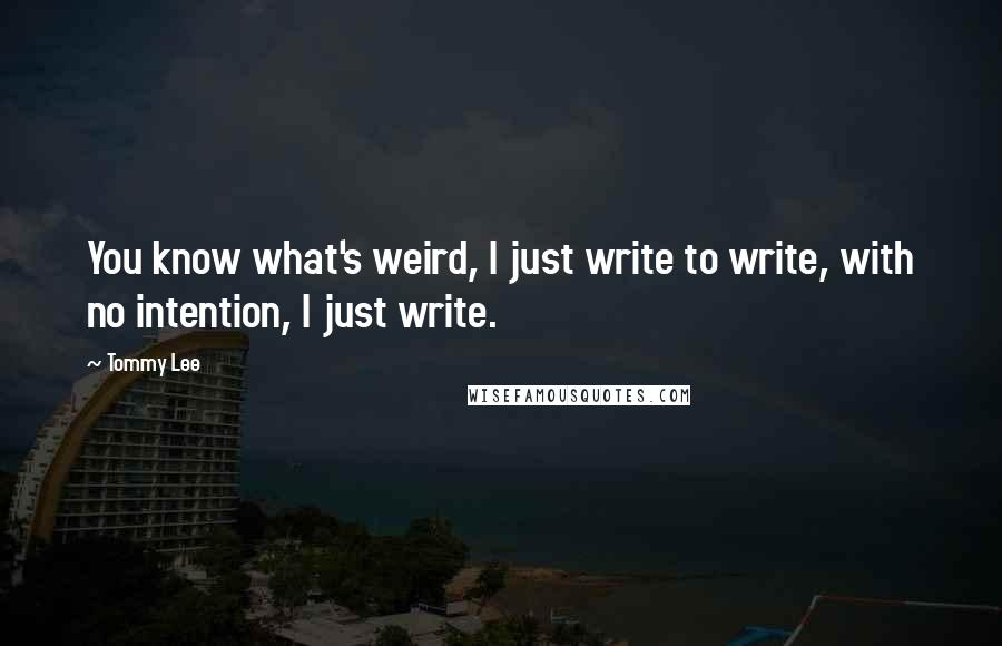 Tommy Lee Quotes: You know what's weird, I just write to write, with no intention, I just write.