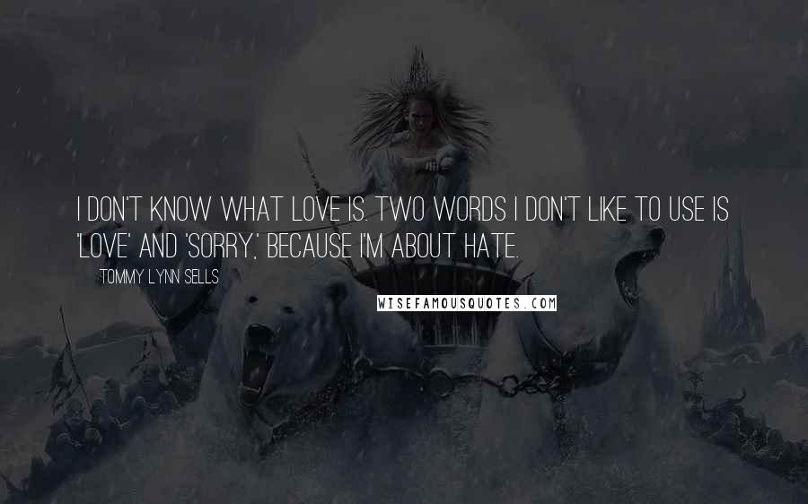 Tommy Lynn Sells Quotes: I don't know what love is. Two words I don't like to use is 'love' and 'sorry,' because I'm about hate.