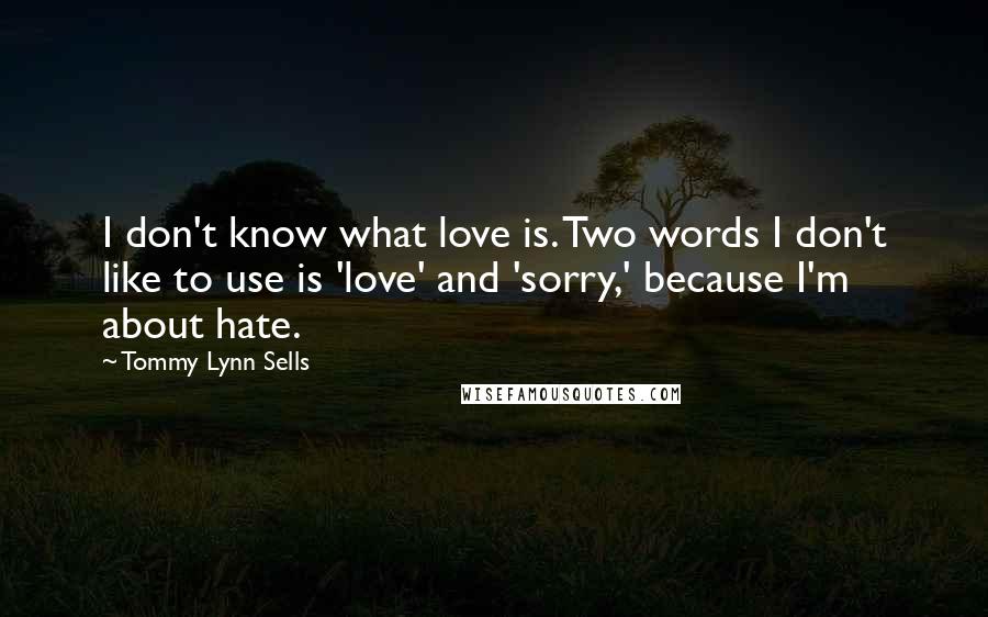 Tommy Lynn Sells Quotes: I don't know what love is. Two words I don't like to use is 'love' and 'sorry,' because I'm about hate.