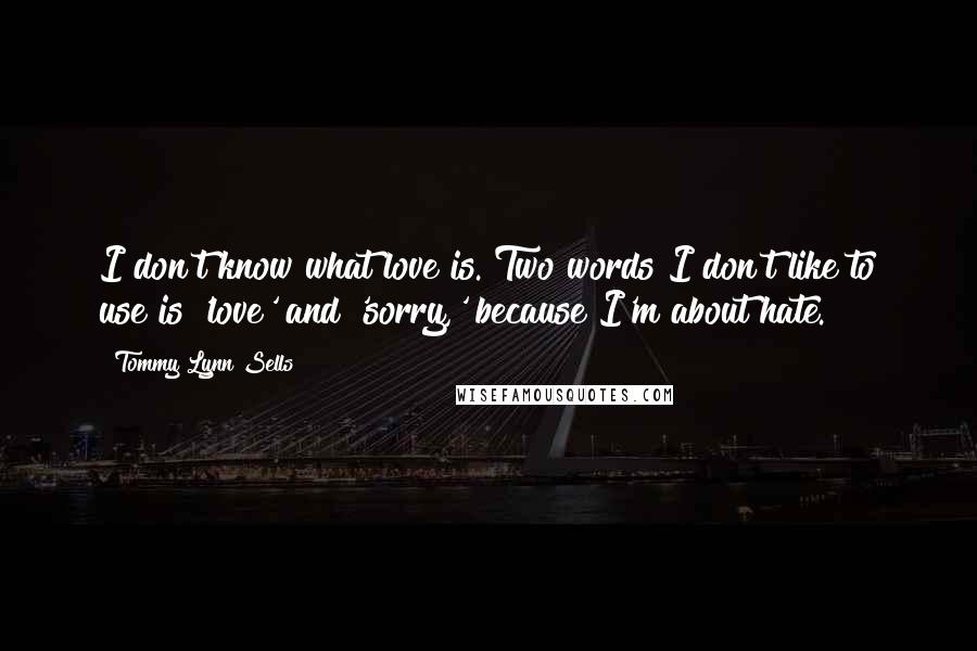 Tommy Lynn Sells Quotes: I don't know what love is. Two words I don't like to use is 'love' and 'sorry,' because I'm about hate.