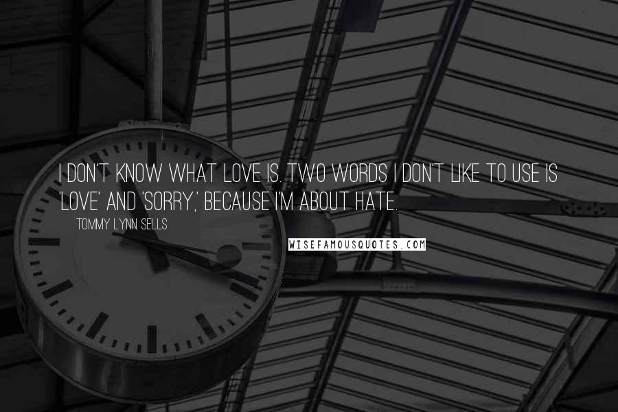 Tommy Lynn Sells Quotes: I don't know what love is. Two words I don't like to use is 'love' and 'sorry,' because I'm about hate.