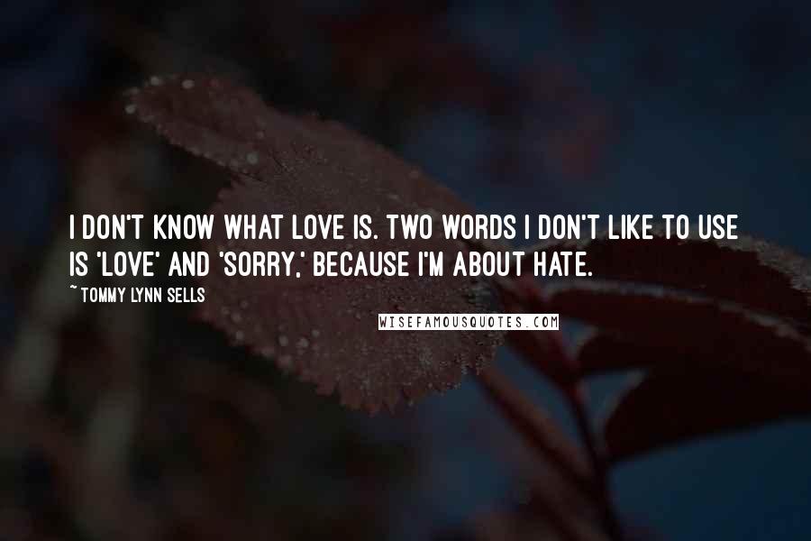 Tommy Lynn Sells Quotes: I don't know what love is. Two words I don't like to use is 'love' and 'sorry,' because I'm about hate.