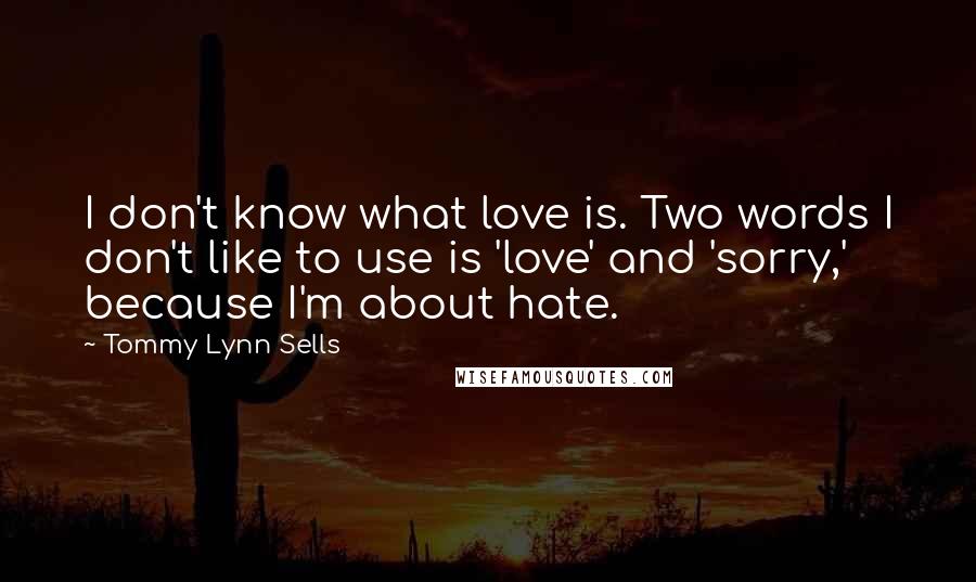 Tommy Lynn Sells Quotes: I don't know what love is. Two words I don't like to use is 'love' and 'sorry,' because I'm about hate.